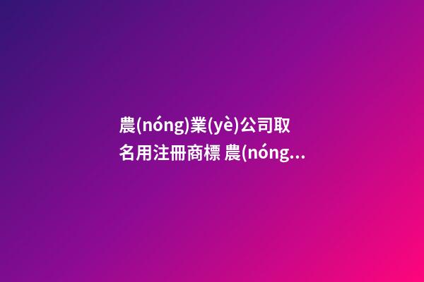 農(nóng)業(yè)公司取名用注冊商標 農(nóng)業(yè)公司名字大全